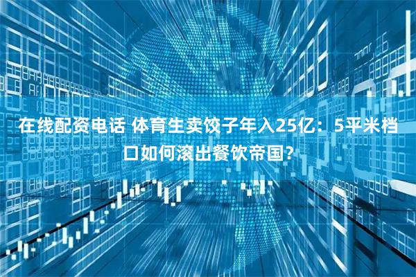 在线配资电话 体育生卖饺子年入25亿：5平米档口如何滚出餐饮帝国？