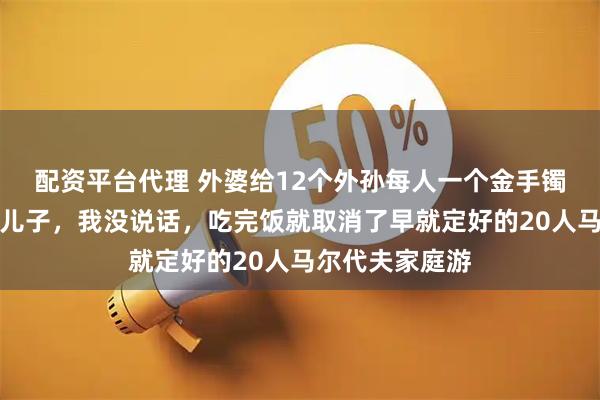 配资平台代理 外婆给12个外孙每人一个金手镯，唯独漏了我儿子，我没说话，吃完饭就取消了早就定好的20人马尔代夫家庭游