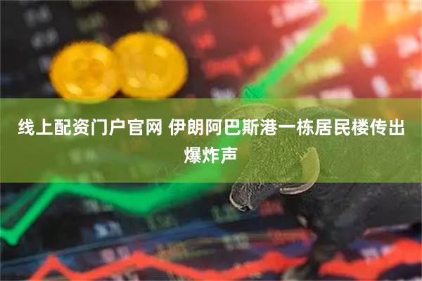 线上配资门户官网 伊朗阿巴斯港一栋居民楼传出爆炸声