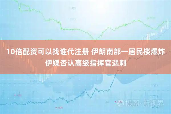 10倍配资可以找谁代注册 伊朗南部一居民楼爆炸　伊媒否认高级指挥官遇刺