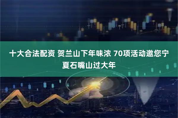 十大合法配资 贺兰山下年味浓 70项活动邀您宁夏石嘴山过大年