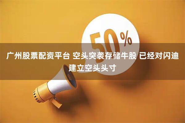 广州股票配资平台 空头突袭存储牛股 已经对闪迪建立空头头寸