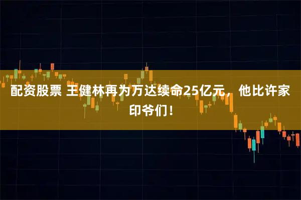 配资股票 王健林再为万达续命25亿元，他比许家印爷们！