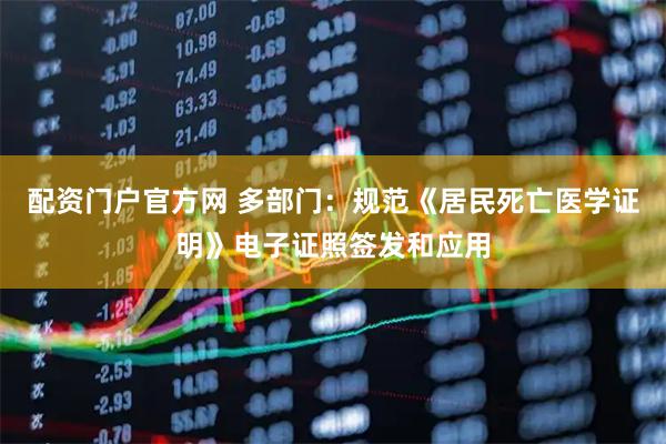 配资门户官方网 多部门：规范《居民死亡医学证明》电子证照签发和应用