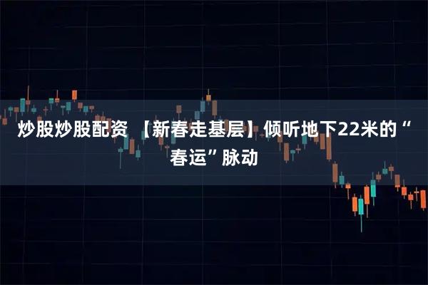 炒股炒股配资 【新春走基层】倾听地下22米的“春运”脉动