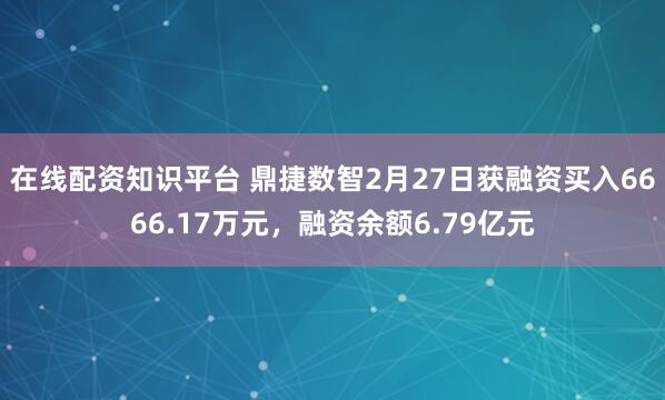 在线配资知识平台 鼎捷数智2月27日获融资买入6666.17万元，融资余额6.79亿元