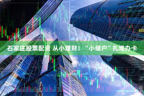 石家庄股票配资 从小理财！“小储户”扎堆办卡