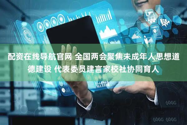 配资在线导航官网 全国两会聚焦未成年人思想道德建设 代表委员建言家校社协同育人