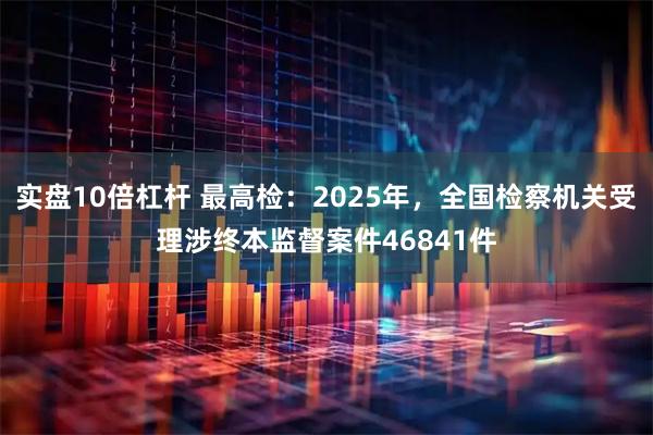 实盘10倍杠杆 最高检：2025年，全国检察机关受理涉终本监督案件46841件