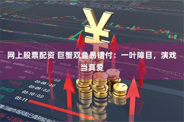 网上股票配资 巨蟹双鱼易错付：一叶障目，演戏当真爱