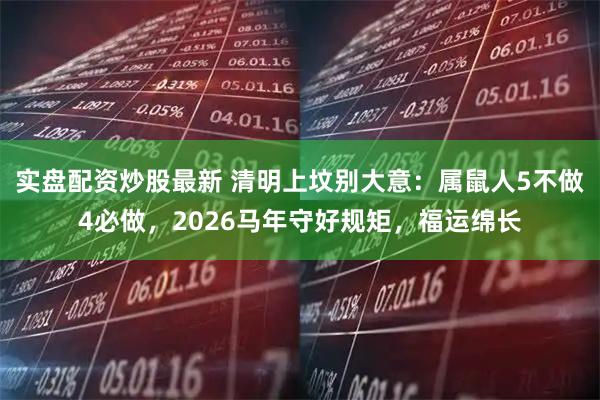 实盘配资炒股最新 清明上坟别大意：属鼠人5不做4必做，2026马年守好规矩，福运绵长