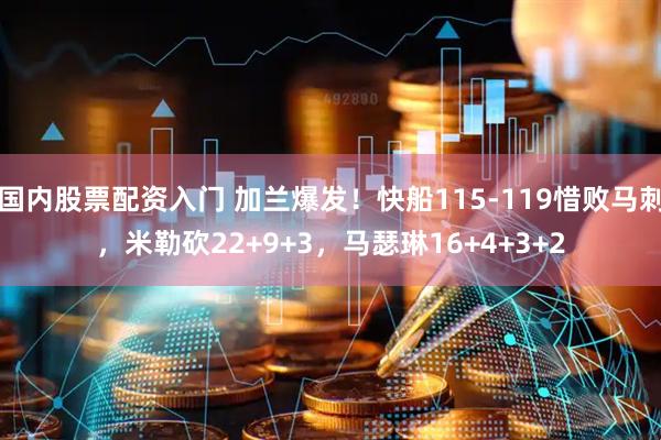 国内股票配资入门 加兰爆发！快船115-119惜败马刺，米勒砍22+9+3，马瑟琳16+4+3+2