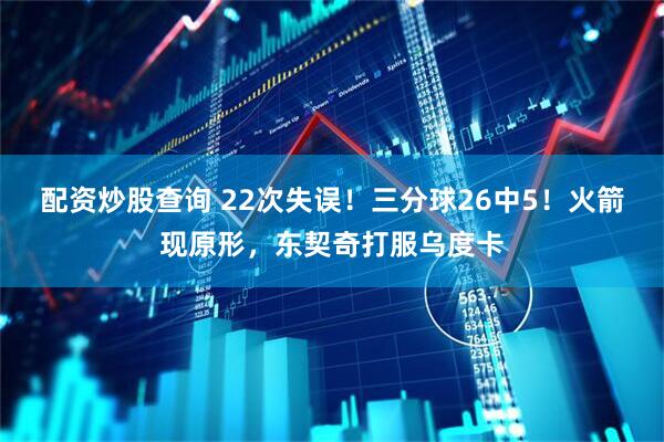 配资炒股查询 22次失误！三分球26中5！火箭现原形，东契奇打服乌度卡