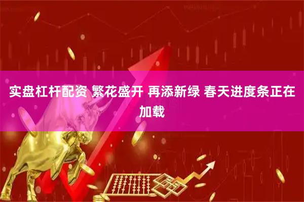 实盘杠杆配资 繁花盛开 再添新绿 春天进度条正在加载