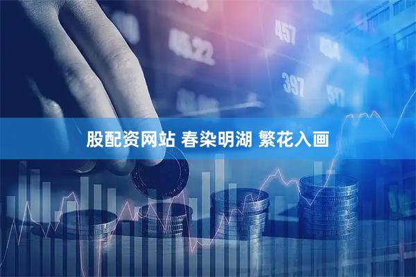 股配资网站 春染明湖 繁花入画