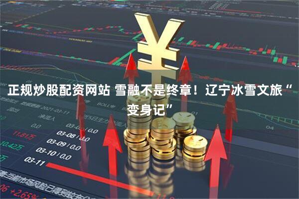 正规炒股配资网站 雪融不是终章！辽宁冰雪文旅“变身记”