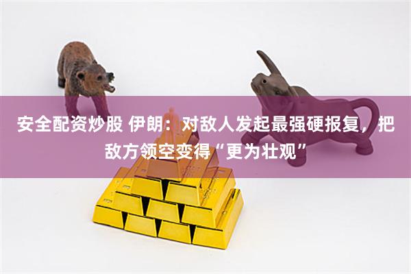 安全配资炒股 伊朗：对敌人发起最强硬报复，把敌方领空变得“更为壮观”