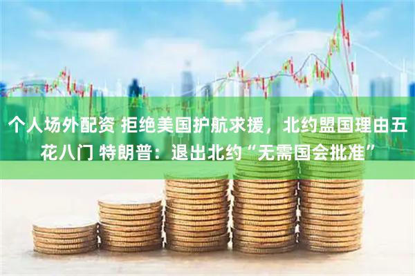 个人场外配资 拒绝美国护航求援，北约盟国理由五花八门 特朗普：退出北约“无需国会批准”