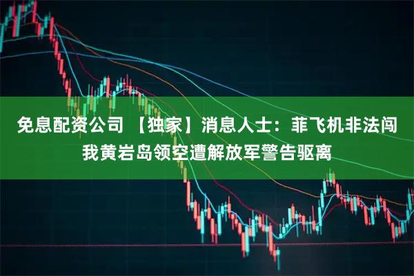 免息配资公司 【独家】消息人士：菲飞机非法闯我黄岩岛领空遭解放军警告驱离