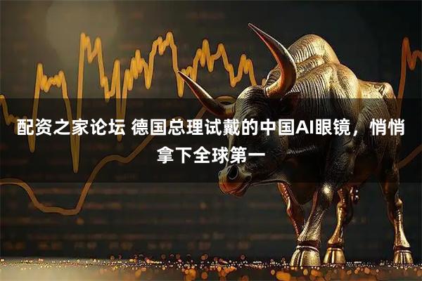 配资之家论坛 德国总理试戴的中国AI眼镜，悄悄拿下全球第一