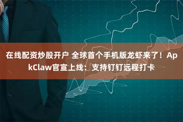 在线配资炒股开户 全球首个手机版龙虾来了！ApkClaw官宣上线：支持钉钉远程打卡