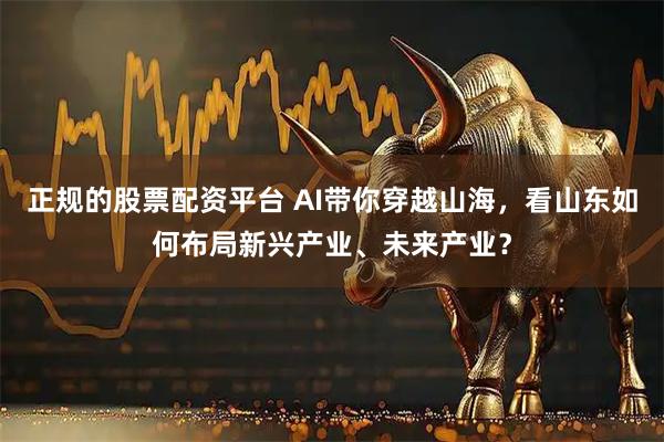 正规的股票配资平台 AI带你穿越山海，看山东如何布局新兴产业、未来产业？