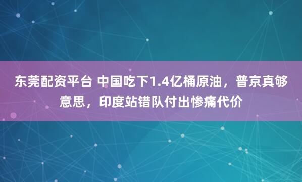 东莞配资平台 中国吃下1.4亿桶原油，普京真够意思，印度站错队付出惨痛代价
