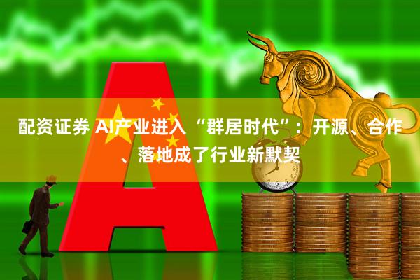 配资证券 AI产业进入 “群居时代”：开源、合作、落地成了行业新默契