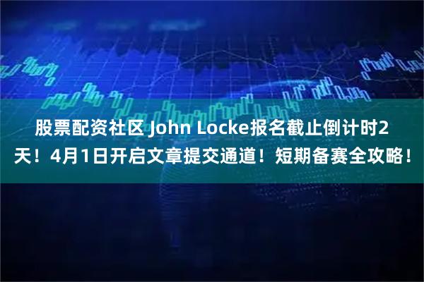 股票配资社区 John Locke报名截止倒计时2天！4月1日开启文章提交通道！短期备赛全攻略！