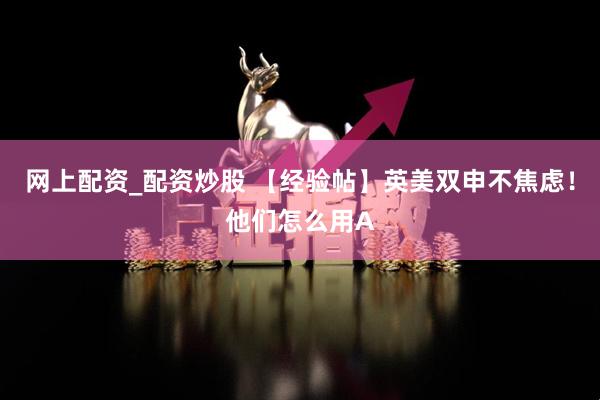 网上配资_配资炒股 【经验帖】英美双申不焦虑！他们怎么用A