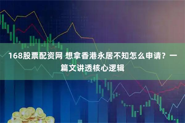 168股票配资网 想拿香港永居不知怎么申请？一篇文讲透核心逻辑