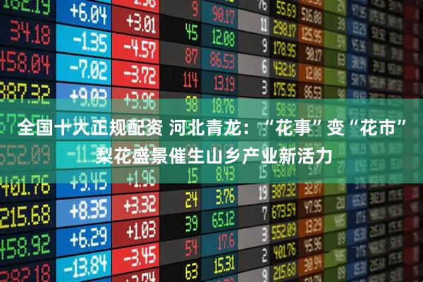全国十大正规配资 河北青龙：“花事”变“花市” 梨花盛景催生山乡产业新活力