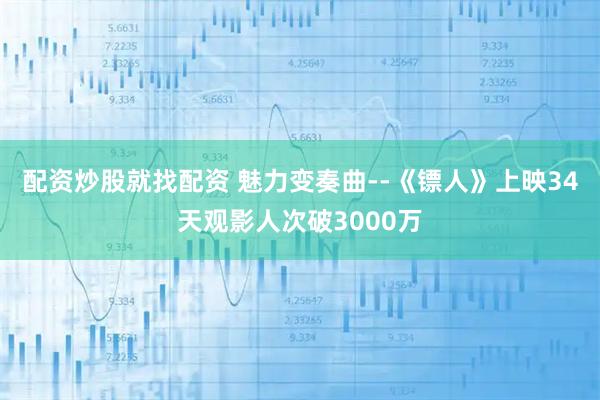 配资炒股就找配资 魅力变奏曲--《镖人》上映34天观影人次破3000万
