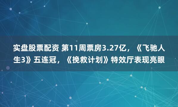 实盘股票配资 第11周票房3.27亿，《飞驰人生3》五连冠，《挽救计划》特效厅表现亮眼