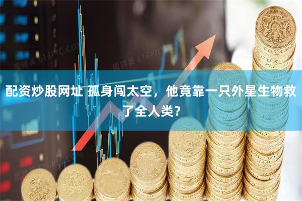 配资炒股网址 孤身闯太空，他竟靠一只外星生物救了全人类？