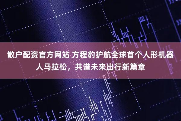 散户配资官方网站 方程豹护航全球首个人形机器人马拉松，共谱未来出行新篇章