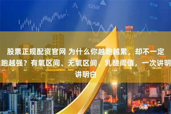 股票正规配资官网 为什么你越跑越累，却不一定越跑越强？有氧区间、无氧区间、乳酸阈值，一次讲明白
