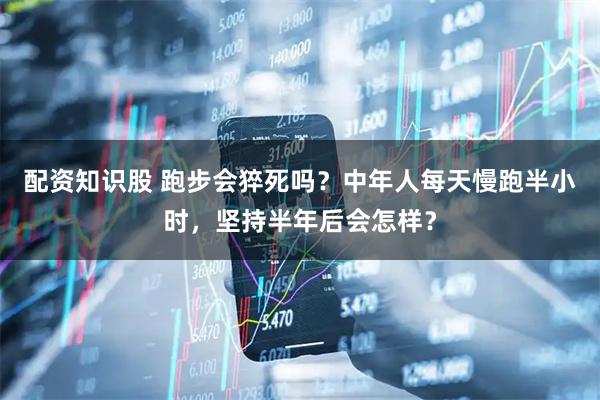 配资知识股 跑步会猝死吗？中年人每天慢跑半小时，坚持半年后会怎样？