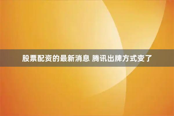 股票配资的最新消息 腾讯出牌方式变了