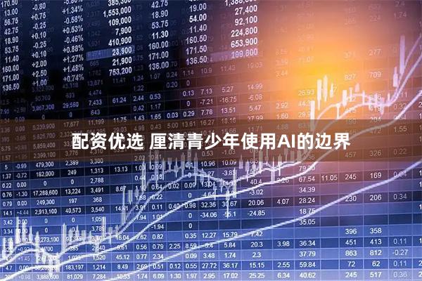 配资优选 厘清青少年使用AI的边界