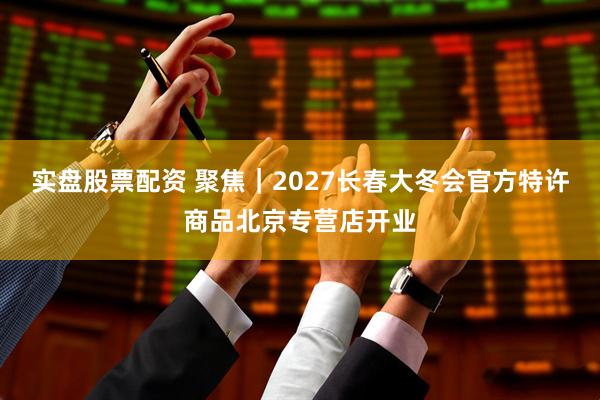 实盘股票配资 聚焦｜2027长春大冬会官方特许商品北京专营店开业