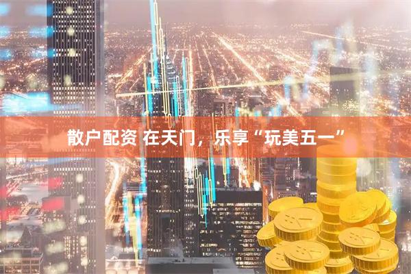 散户配资 在天门，乐享“玩美五一”