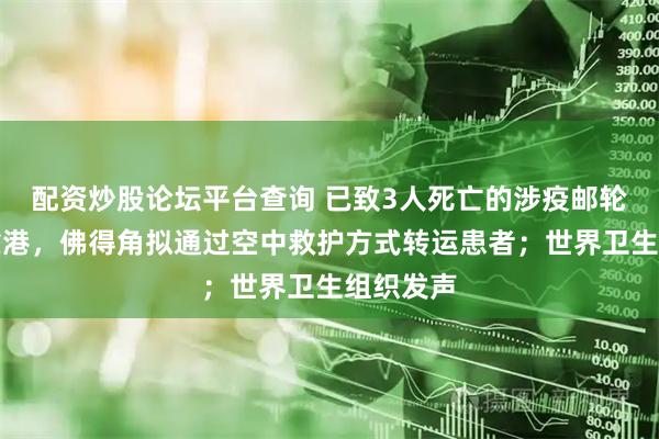 配资炒股论坛平台查询 已致3人死亡的涉疫邮轮被拒绝靠港，佛得角拟通过空中救护方式转运患者；世界卫生组织发声