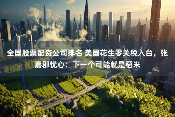 全国股票配资公司排名 美国花生零关税入台，张嘉郡忧心：下一个可能就是稻米