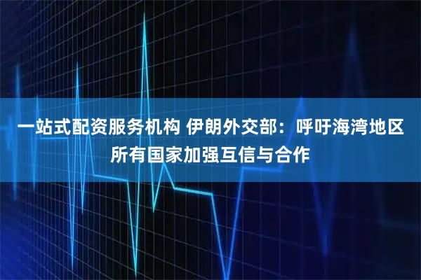 一站式配资服务机构 伊朗外交部：呼吁海湾地区所有国家加强互信与合作