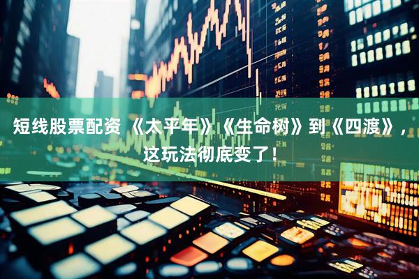 短线股票配资 《太平年》《生命树》到《四渡》，这玩法彻底变了！
