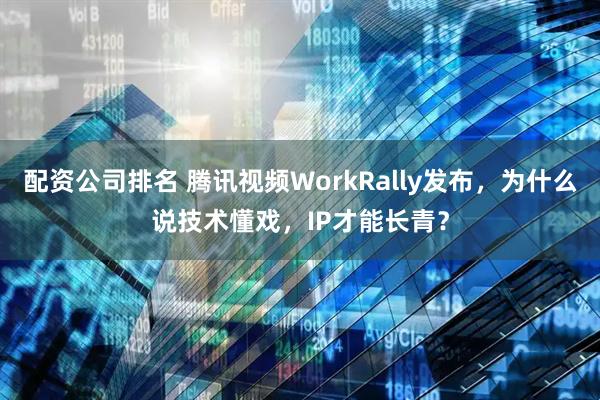 配资公司排名 腾讯视频WorkRally发布，为什么说技术懂戏，IP才能长青？