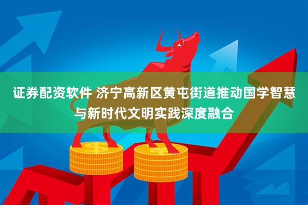 证券配资软件 济宁高新区黄屯街道推动国学智慧与新时代文明实践深度融合