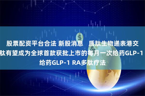 股票配资平台合法 新股消息   质肽生物递表港交所 佐维格鲁肽有望成为全球首款获批上市的每月一次给药GLP-1 RA多肽疗法