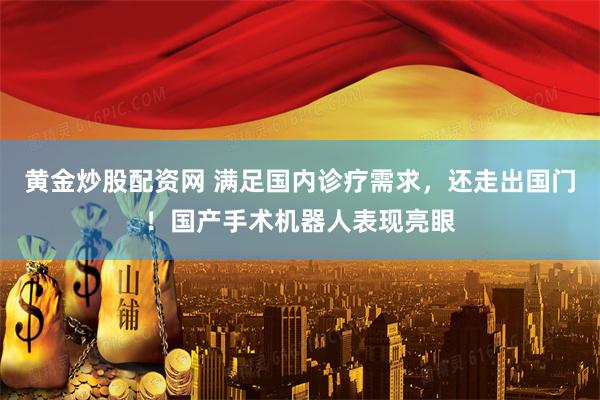 黄金炒股配资网 满足国内诊疗需求，还走出国门！国产手术机器人表现亮眼